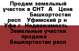 Продам земельный участок в СНТ-3А › Цена ­ 160 000 - Башкортостан респ., Уфимский р-н, Уфа г. Недвижимость » Земельные участки продажа   . Башкортостан респ.